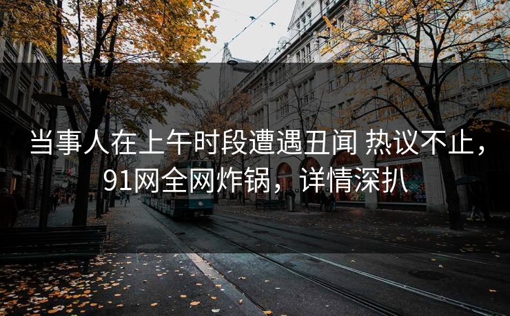 当事人在上午时段遭遇丑闻 热议不止,91网全网炸锅,详情深扒
