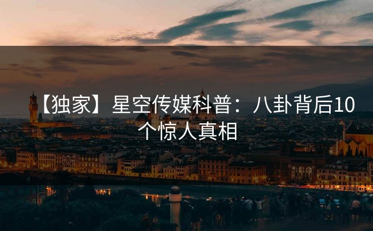 【独家】星空传媒科普：八卦背后10个惊人真相