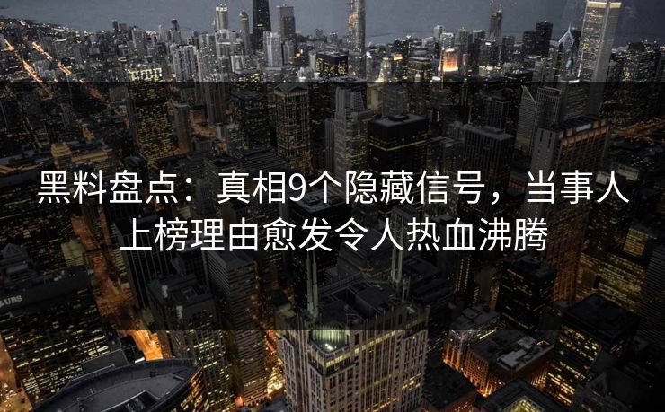 黑料盘点：真相9个隐藏信号，当事人上榜理由愈发令人热血沸腾