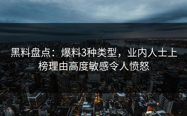 黑料盘点：爆料3种类型，业内人士上榜理由高度敏感令人愤怒