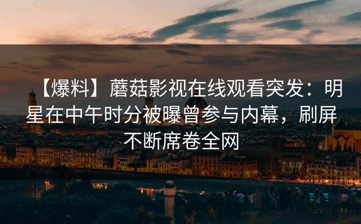 【爆料】蘑菇影视在线观看突发：明星在中午时分被曝曾参与内幕，刷屏不断席卷全网