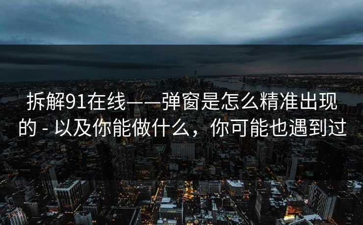 拆解91在线——弹窗是怎么精准出现的 - 以及你能做什么，你可能也遇到过  第1张