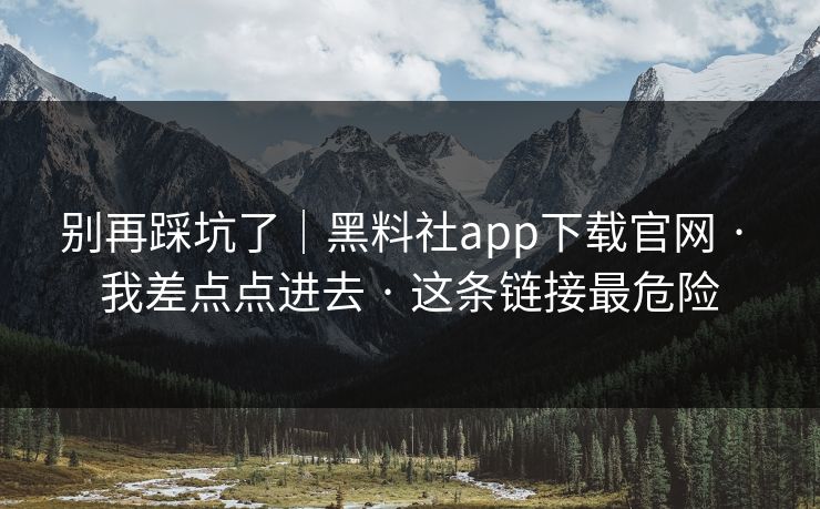 别再踩坑了｜黑料社app下载官网 · 我差点点进去 这条链接最危险  第1张