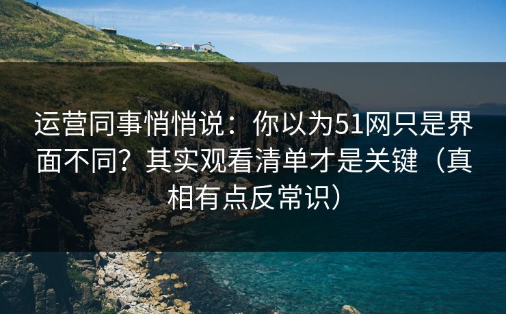 运营同事悄悄说：你以为51网只是界面不同？其实观看清单才是关键（真相有点反常识）