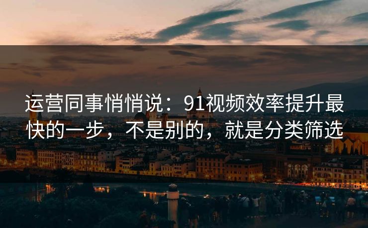 运营同事悄悄说:91视频效率提升最快的一步,不是别的,就是分类筛选 第1张 运营同事悄悄说:91视频效率提升最快的一步,不是别的,就是分类筛选 第1张
