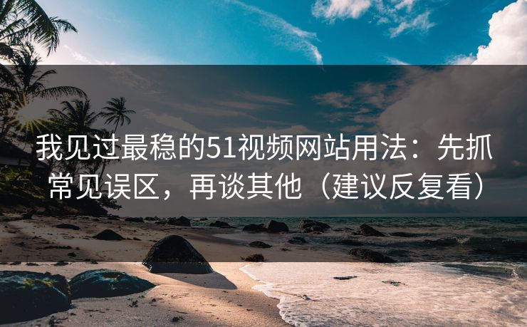 我见过最稳的51视频网站用法：先抓常见误区，再谈其他（建议反复看）