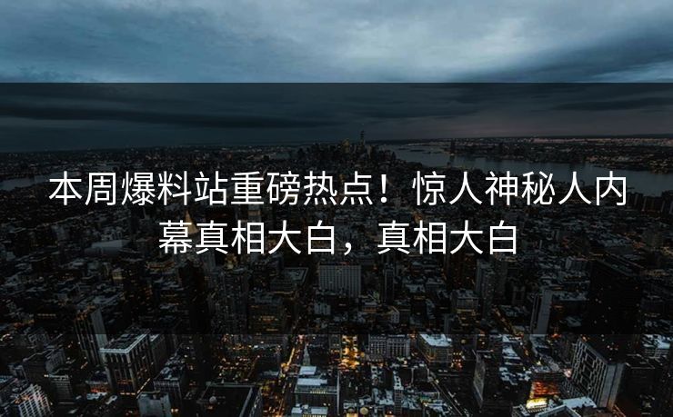 本周爆料站重磅热点！惊人神秘人内幕真相大白，真相大白