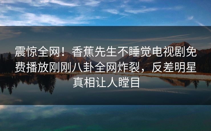 震惊全网！香蕉先生不睡觉电视剧免费播放刚刚八卦全网炸裂，反差明星真相让人瞠目