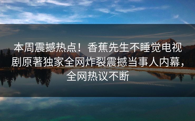 本周震撼热点！香蕉先生不睡觉电视剧原著独家全网炸裂震撼当事人内幕，全网热议不断