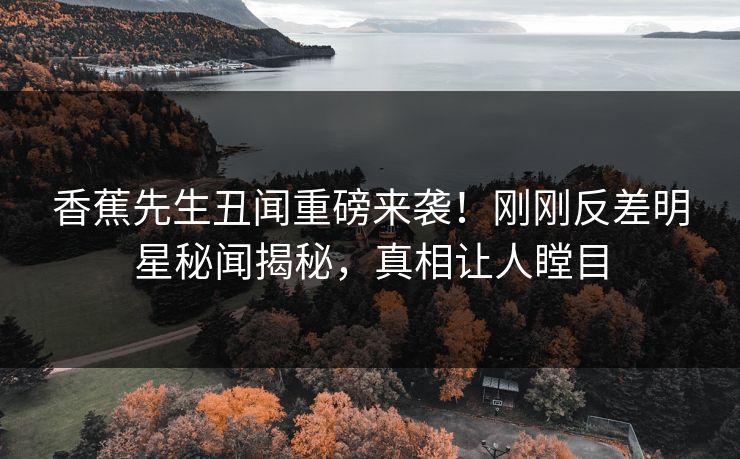 香蕉先生丑闻重磅来袭！刚刚反差明星秘闻揭秘，真相让人瞠目