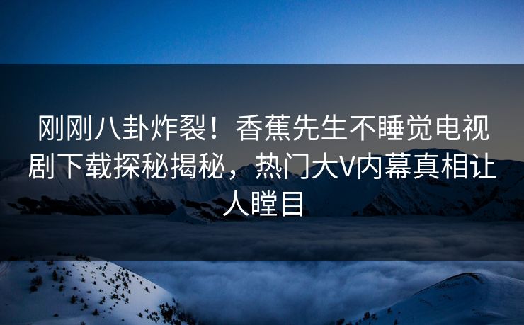 刚刚八卦炸裂！香蕉先生不睡觉电视剧下载探秘揭秘，热门大V内幕真相让人瞠目  第1张
