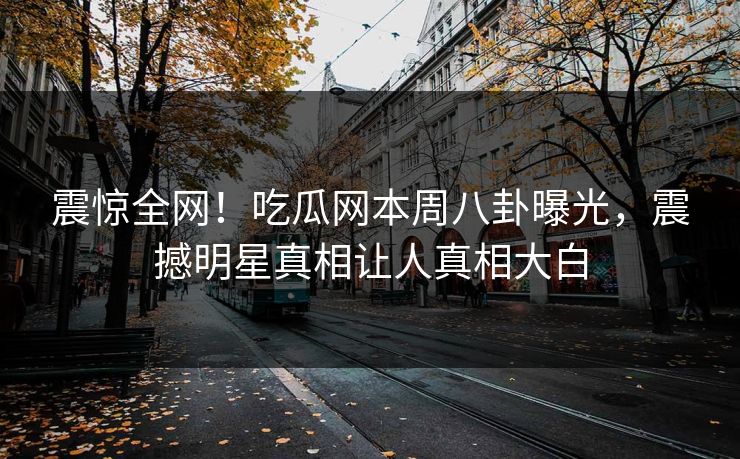 震惊全网！吃瓜网本周八卦曝光，震撼明星真相让人真相大白  第1张