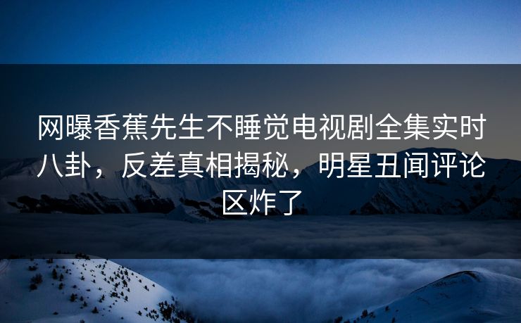 网曝香蕉先生不睡觉电视剧全集实时八卦，反差真相揭秘，明星丑闻评论区炸了