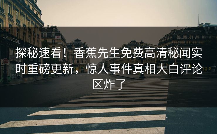 探秘速看！香蕉先生免费高清秘闻实时重磅更新，惊人事件真相大白评论区炸了