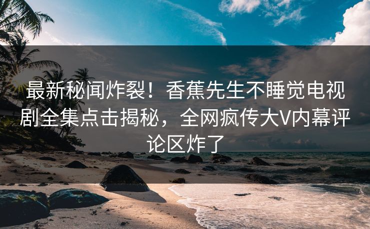 最新秘闻炸裂！香蕉先生不睡觉电视剧全集点击揭秘，全网疯传大V内幕评论区炸了  第1张