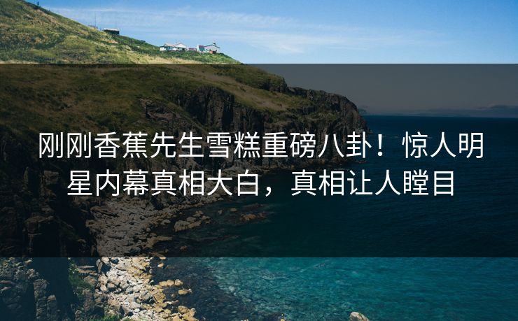 刚刚香蕉先生雪糕重磅八卦！惊人明星内幕真相大白，真相让人瞠目  第1张
