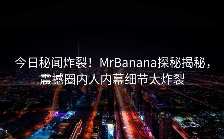 今日秘闻炸裂！MrBanana探秘揭秘，震撼圈内人内幕细节太炸裂  第1张