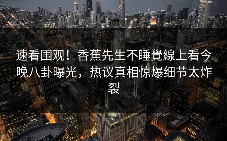 速看围观！香蕉先生不睡覺線上看今晚八卦曝光，热议真相惊爆细节太炸裂  第1张