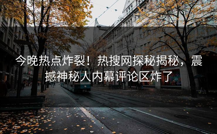 今晚热点炸裂！热搜网探秘揭秘，震撼神秘人内幕评论区炸了  第1张