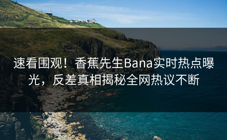 速看围观！香蕉先生Bana实时热点曝光，反差真相揭秘全网热议不断