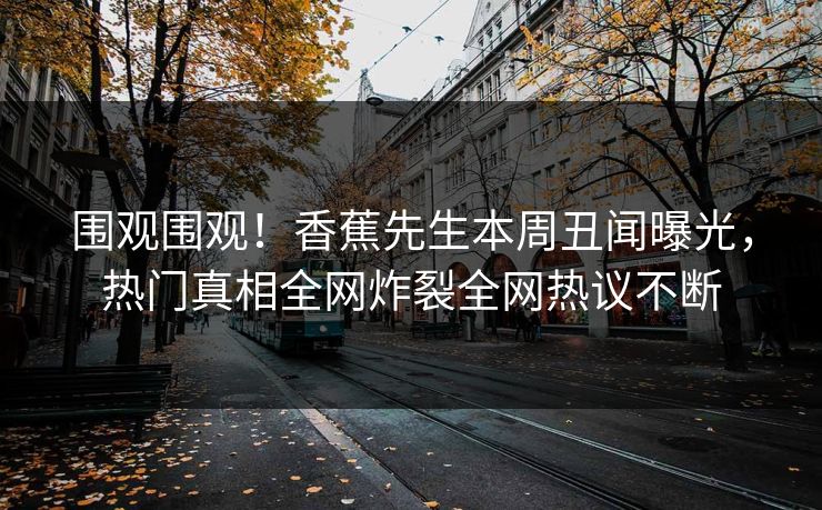 围观围观！香蕉先生本周丑闻曝光，热门真相全网炸裂全网热议不断  第1张