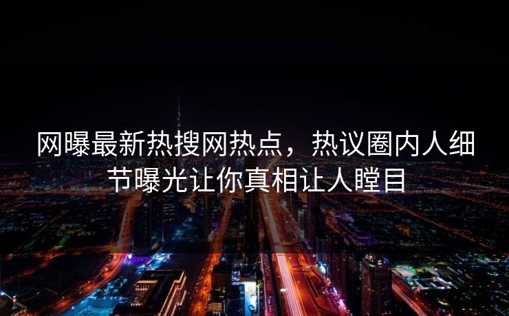网曝最新热搜网热点，热议圈内人细节曝光让你真相让人瞠目
