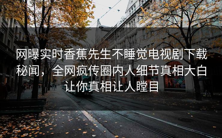 网曝实时香蕉先生不睡觉电视剧下载秘闻，全网疯传圈内人细节真相大白让你真相让人瞠目  第1张