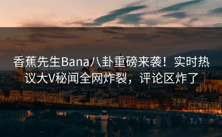 香蕉先生Bana八卦重磅来袭！实时热议大V秘闻全网炸裂，评论区炸了  第1张