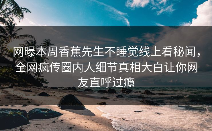 网曝本周香蕉先生不睡觉线上看秘闻，全网疯传圈内人细节真相大白让你网友直呼过瘾  第1张