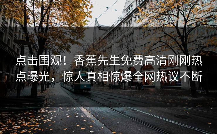 点击围观！香蕉先生免费高清刚刚热点曝光，惊人真相惊爆全网热议不断