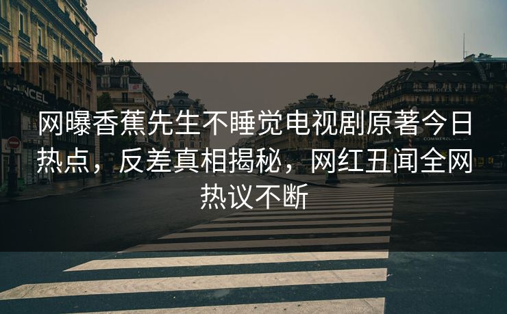网曝香蕉先生不睡觉电视剧原著今日热点，反差真相揭秘，网红丑闻全网热议不断