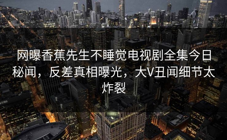 网曝香蕉先生不睡觉电视剧全集今日秘闻，反差真相曝光，大V丑闻细节太炸裂