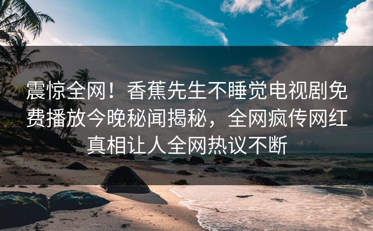 震惊全网！香蕉先生不睡觉电视剧免费播放今晚秘闻揭秘，全网疯传网红真相让人全网热议不断