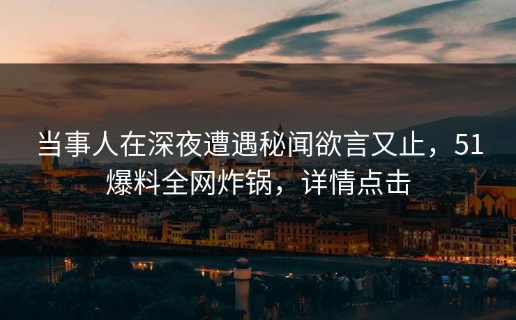 当事人在深夜遭遇秘闻欲言又止，51爆料全网炸锅，详情点击