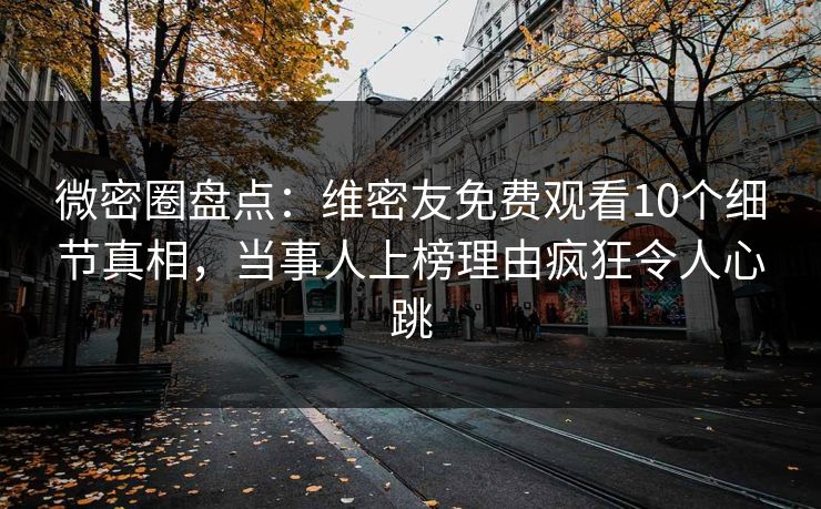 微密圈盘点：维密友免费观看10个细节真相，当事人上榜理由疯狂令人心跳