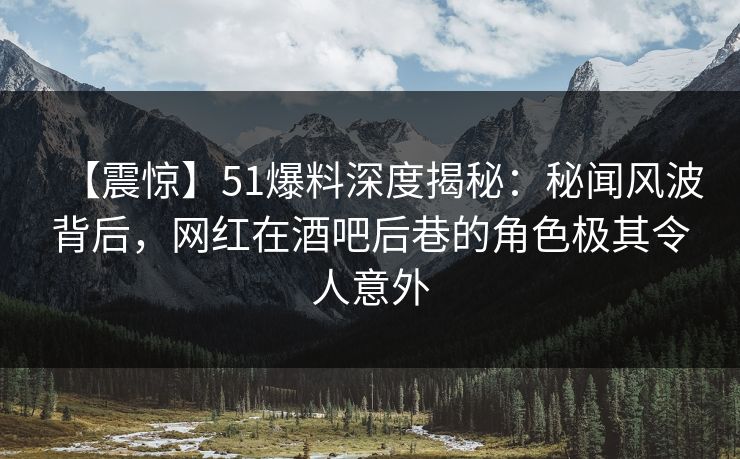 【震惊】51爆料深度揭秘：秘闻风波背后，网红在酒吧后巷的角色极其令人意外  第1张