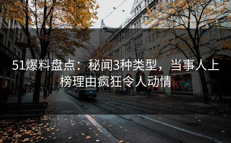51爆料盘点：秘闻3种类型，当事人上榜理由疯狂令人动情  第1张