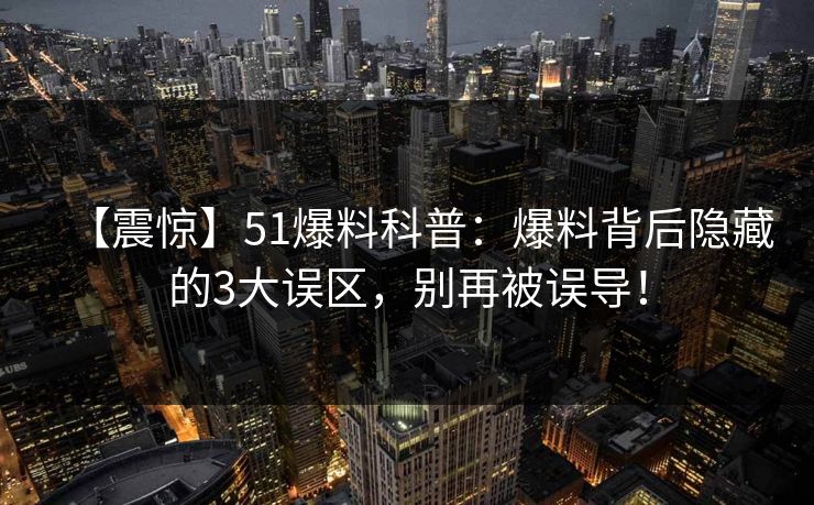 【震惊】51爆料科普：爆料背后隐藏的3大误区，别再被误导！  第1张