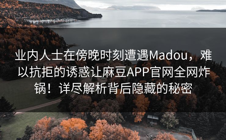 业内人士在傍晚时刻遭遇Madou，难以抗拒的诱惑让麻豆APP官网全网炸锅！详尽解析背后隐藏的秘密  第1张