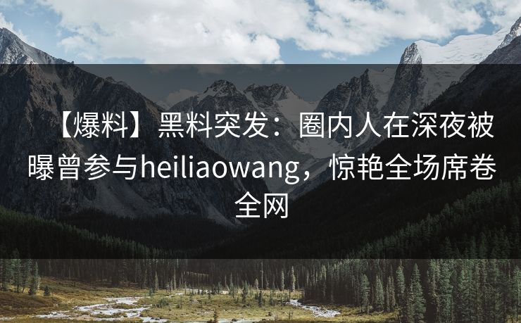 【爆料】黑料突发：圈内人在深夜被曝曾参与heiliaowang，惊艳全场席卷全网  第1张