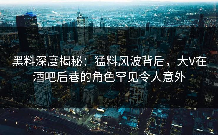 黑料深度揭秘：猛料风波背后，大V在酒吧后巷的角色罕见令人意外  第1张