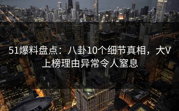 51爆料盘点：八卦10个细节真相，大V上榜理由异常令人窒息