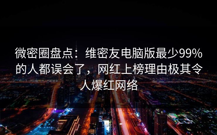 微密圈盘点：维密友电脑版最少99%的人都误会了，网红上榜理由极其令人爆红网络