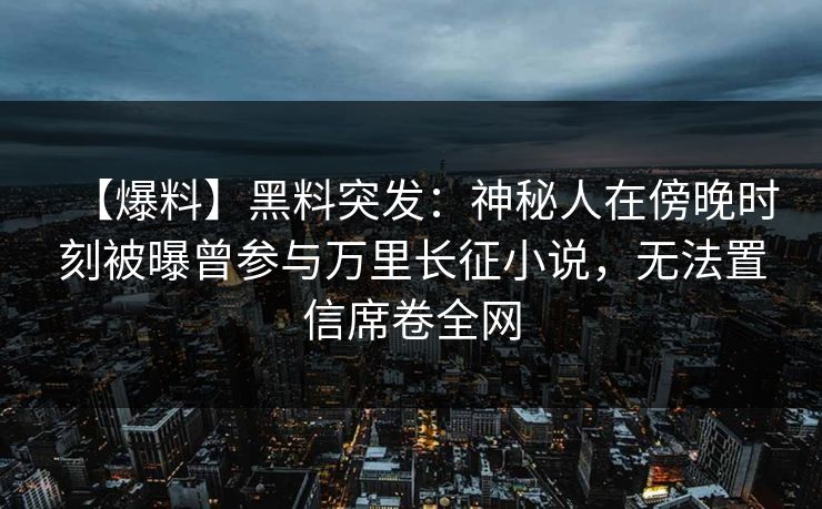 【爆料】黑料突发：神秘人在傍晚时刻被曝曾参与万里长征小说，无法置信席卷全网  第1张