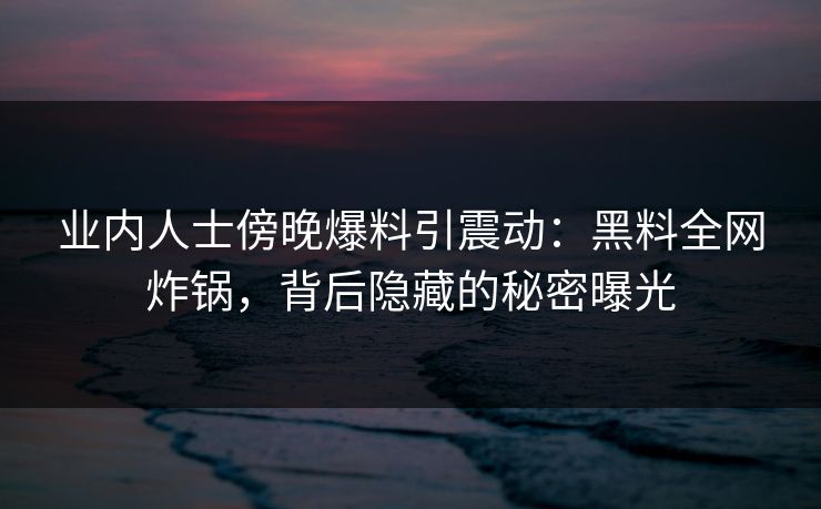 业内人士傍晚爆料引震动：黑料全网炸锅，背后隐藏的秘密曝光  第1张