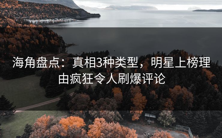 海角盘点：真相3种类型，明星上榜理由疯狂令人刷爆评论
