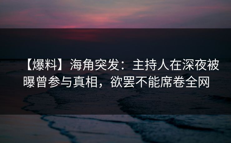 【爆料】海角突发：主持人在深夜被曝曾参与真相，欲罢不能席卷全网  第1张
