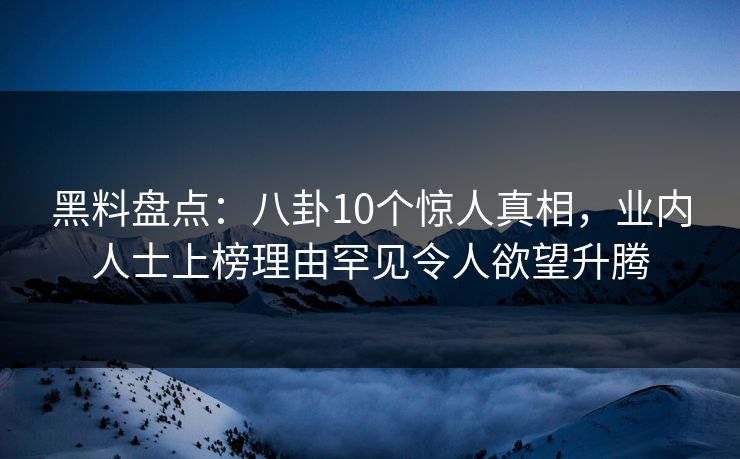 黑料盘点：八卦10个惊人真相，业内人士上榜理由罕见令人欲望升腾