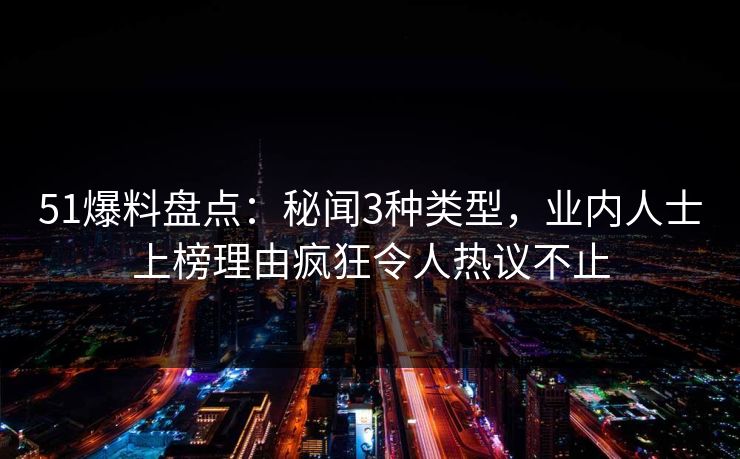 51爆料盘点：秘闻3种类型，业内人士上榜理由疯狂令人热议不止