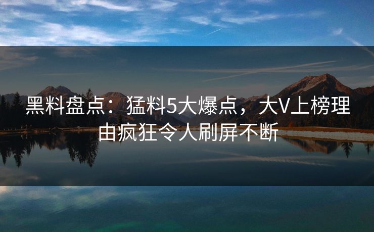 黑料盘点：猛料5大爆点，大V上榜理由疯狂令人刷屏不断